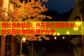 揭秘海角社区：真实事件视频平台，社交互动与隐私保护并存