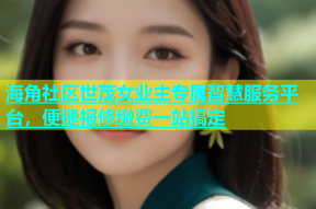海角社区世茂女业主专属智慧服务平台，便捷报修缴费一站搞定