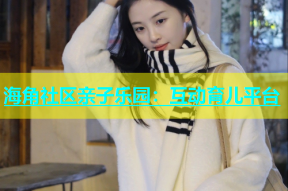 海角社区亲子乐园：互动育儿平台