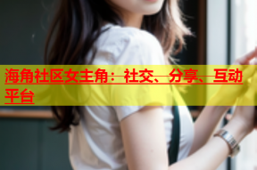 海角社区女主角：社交、分享、互动平台