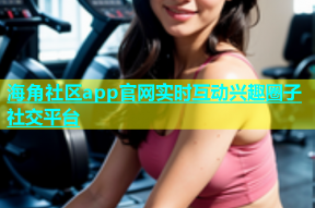 海角社区app官网实时互动兴趣圈子社交平台