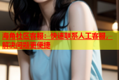 海角社区客服：快速联系人工客服，解决问题更便捷