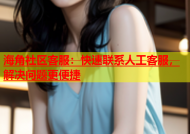 海角社区客服：快速联系人工客服，解决问题更便捷