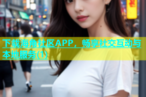 下载海角社区APP，畅享社交互动与本地服务(1)