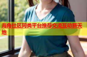 海角社区同类平台推荐交流互动新天地