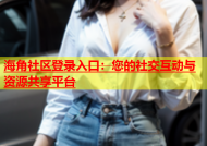 海角社区登录入口：您的社交互动与资源共享平台