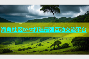 海角社区test打造最强互动交流平台