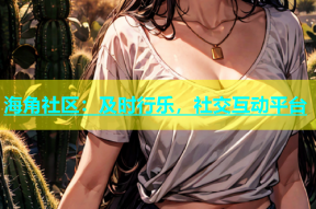 海角社区：及时行乐，社交互动平台