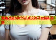 海角社区hjb59热点交流平台精彩不断