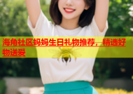 海角社区妈妈生日礼物推荐，精选好物送爱