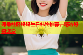 海角社区妈妈生日礼物推荐，精选好物送爱