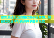 最新重磅流出海角社区牛逼大神，解锁社交互动与资源共享的新高度