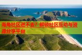 海角社区进不去？解锁社区互动与资源分享平台