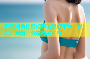 探索海角社区视频的最佳平台：发现、观看、分享精彩内容