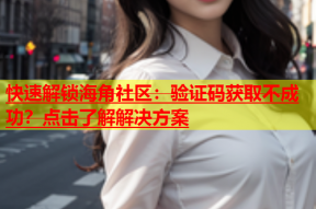 快速解锁海角社区：验证码获取不成功？点击了解解决方案