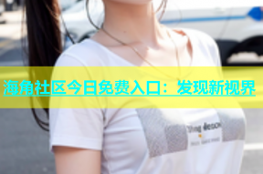 海角社区今日免费入口：发现新视界