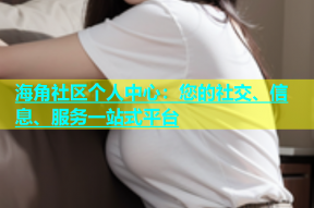 海角社区个人中心：您的社交、信息、服务一站式平台