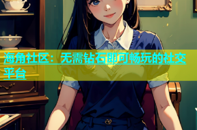 海角社区：无需钻石即可畅玩的社交平台