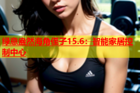 绿意盎然海角侄子15.6：智能家居控制中心