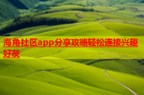 海角社区app分享攻略轻松连接兴趣好友