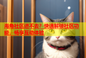 海角社区进不去？快速解锁社区功能，畅享互动体验