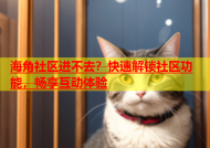 海角社区进不去？快速解锁社区功能，畅享互动体验