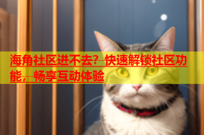 海角社区进不去？快速解锁社区功能，畅享互动体验
