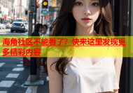 海角社区不能看了？快来这里发现更多精彩内容