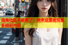海角社区不能看了？快来这里发现更多精彩内容