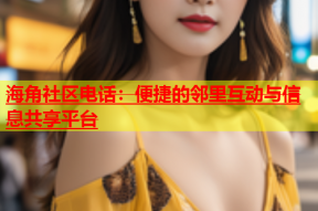 海角社区电话：便捷的邻里互动与信息共享平台