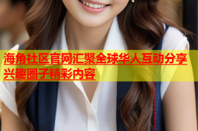 海角社区官网汇聚全球华人互动分享兴趣圈子精彩内容