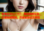 海角社区hj7197：随时随地交友，打破地域限制，开启全新社交体验