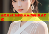 海角大道社区揭秘与互动平台全新体验