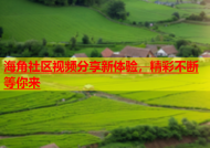 海角社区视频分享新体验，精彩不断等你来