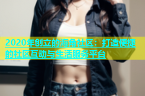 2020年创立的海角社区：打造便捷的社区互动与生活服务平台