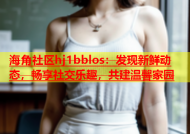 海角社区hj1bblos：发现新鲜动态，畅享社交乐趣，共建温馨家园