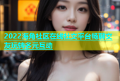 2022海角社区在线社交平台畅聊交友玩转多元互动