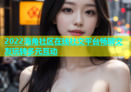 2022海角社区在线社交平台畅聊交友玩转多元互动