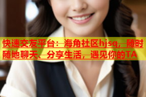 快速交友平台：海角社区hjsq，随时随地聊天、分享生活，遇见你的TA