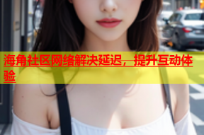 海角社区网络解决延迟，提升互动体验