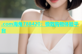 .com海角788420：极致购物体验平台