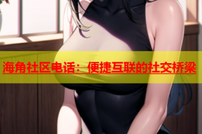 海角社区电话：便捷互联的社交桥梁