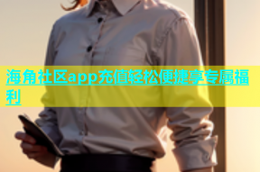 海角社区app充值轻松便捷享专属福利