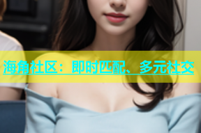 海角社区：即时匹配、多元社交