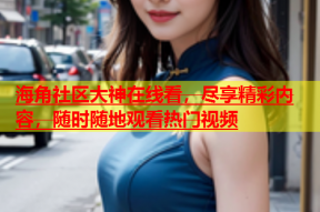 海角社区大神在线看，尽享精彩内容，随时随地观看热门视频