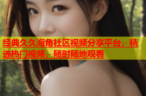 经典久久海角社区视频分享平台，精选热门视频，随时随地观看