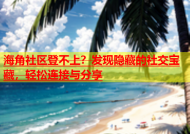 海角社区登不上？发现隐藏的社交宝藏，轻松连接与分享
