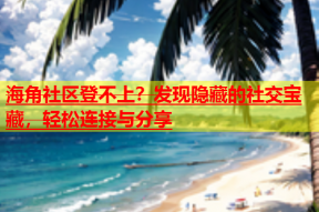 海角社区登不上？发现隐藏的社交宝藏，轻松连接与分享
