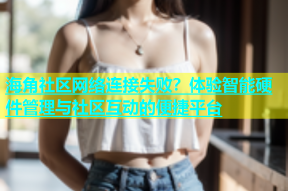 海角社区网络连接失败？体验智能硬件管理与社区互动的便捷平台