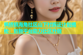 枫桥镇海角社区山下村拆迁计划揭秘：创新平台助力社区升级